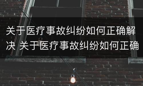关于医疗事故纠纷如何正确解决 关于医疗事故纠纷如何正确解决案例