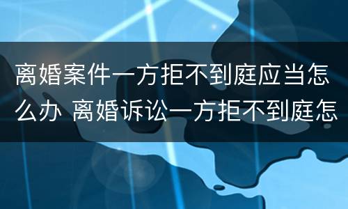 离婚案件一方拒不到庭应当怎么办 离婚诉讼一方拒不到庭怎么办