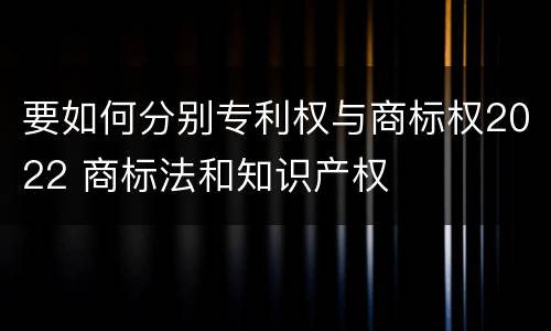 要如何分别专利权与商标权2022 商标法和知识产权