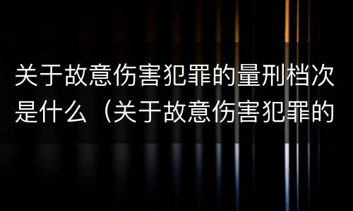 关于故意伤害犯罪的量刑档次是什么（关于故意伤害犯罪的量刑档次是什么标准）