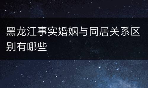黑龙江事实婚姻与同居关系区别有哪些