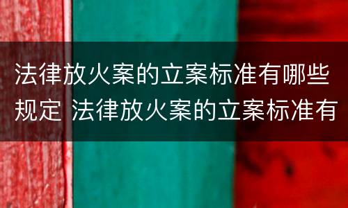 法律放火案的立案标准有哪些规定 法律放火案的立案标准有哪些规定呢