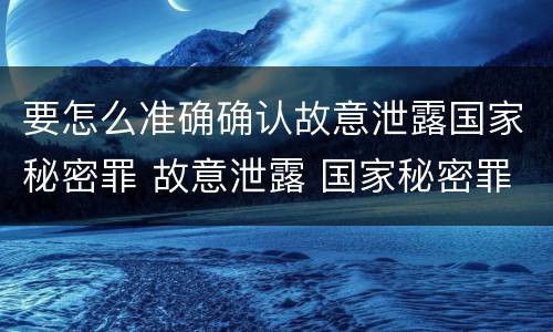 要怎么准确确认故意泄露国家秘密罪 故意泄露 国家秘密罪 项