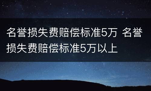 名誉损失费赔偿标准5万 名誉损失费赔偿标准5万以上