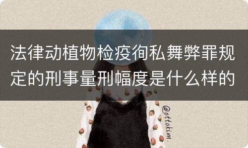 法律动植物检疫徇私舞弊罪规定的刑事量刑幅度是什么样的