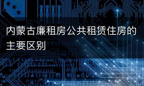 内蒙古廉租房公共租赁住房的主要区别