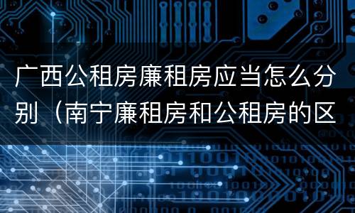 广西公租房廉租房应当怎么分别（南宁廉租房和公租房的区别）