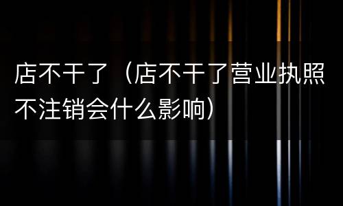 店不干了（店不干了营业执照不注销会什么影响）