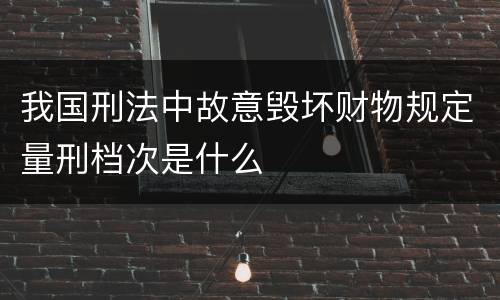 我国刑法中故意毁坏财物规定量刑档次是什么