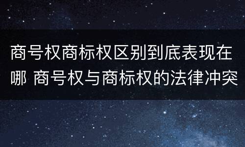 商号权商标权区别到底表现在哪 商号权与商标权的法律冲突与解决