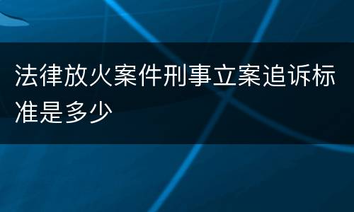 法律放火案件刑事立案追诉标准是多少