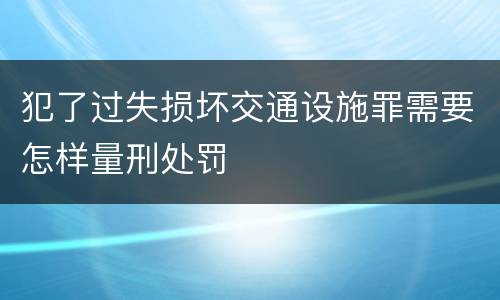 犯了过失损坏交通设施罪需要怎样量刑处罚