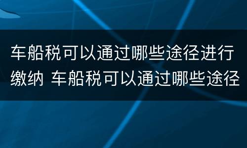 车船税可以通过哪些途径进行缴纳 车船税可以通过哪些途径进行缴纳呢