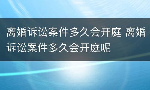 离婚诉讼案件多久会开庭 离婚诉讼案件多久会开庭呢