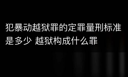 犯暴动越狱罪的定罪量刑标准是多少 越狱构成什么罪