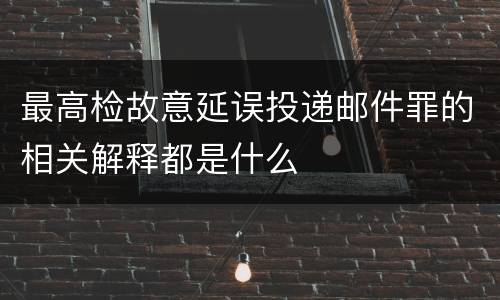 最高检故意延误投递邮件罪的相关解释都是什么