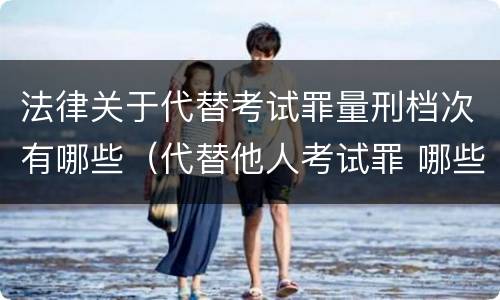 法律关于代替考试罪量刑档次有哪些（代替他人考试罪 哪些考试）