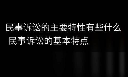 民事诉讼的主要特性有些什么 民事诉讼的基本特点