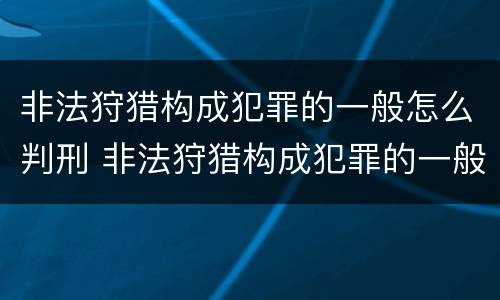 非法狩猎构成犯罪的一般怎么判刑 非法狩猎构成犯罪的一般怎么判刑呢