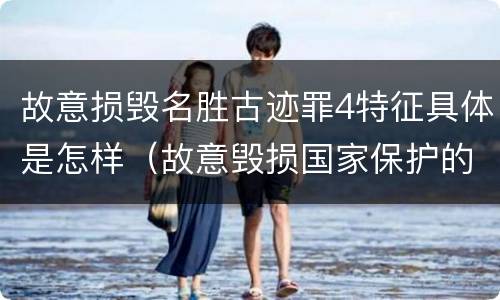 故意损毁名胜古迹罪4特征具体是怎样（故意毁损国家保护的名胜古迹,情节严重的）