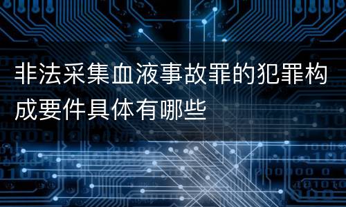 非法采集血液事故罪的犯罪构成要件具体有哪些