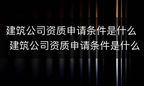 建筑公司资质申请条件是什么 建筑公司资质申请条件是什么意思