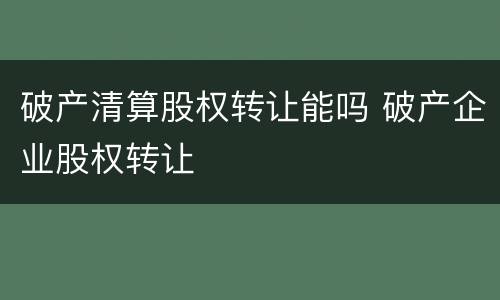 破产清算股权转让能吗 破产企业股权转让