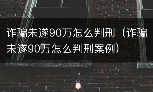 诈骗未遂90万怎么判刑（诈骗未遂90万怎么判刑案例）