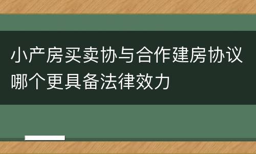 小产房买卖协与合作建房协议哪个更具备法律效力