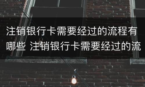 注销银行卡需要经过的流程有哪些 注销银行卡需要经过的流程有哪些要求