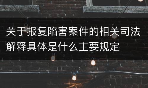 关于报复陷害案件的相关司法解释具体是什么主要规定