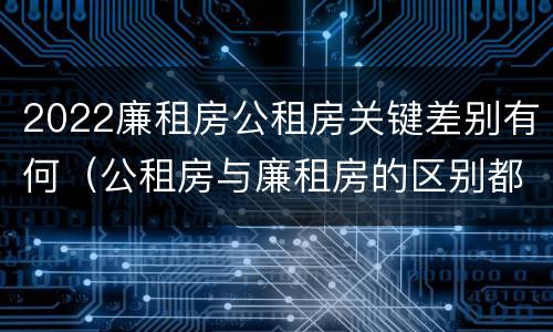 2022廉租房公租房关键差别有何（公租房与廉租房的区别都在此,别再搞错了!）