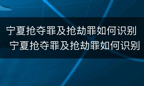 宁夏抢夺罪及抢劫罪如何识别 宁夏抢夺罪及抢劫罪如何识别判刑