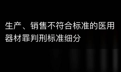 生产、销售不符合标准的医用器材罪判刑标准细分