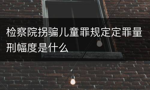 检察院拐骗儿童罪规定定罪量刑幅度是什么