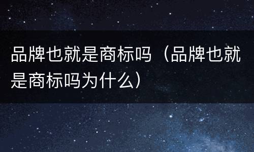 品牌也就是商标吗（品牌也就是商标吗为什么）