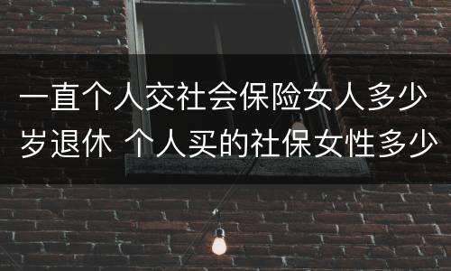 一直个人交社会保险女人多少岁退休 个人买的社保女性多少岁退休