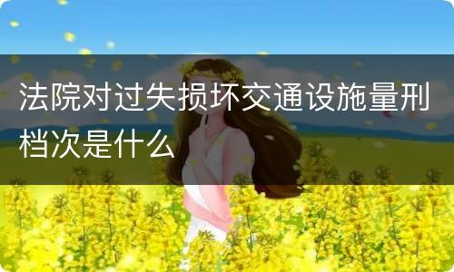 法院对过失损坏交通设施量刑档次是什么
