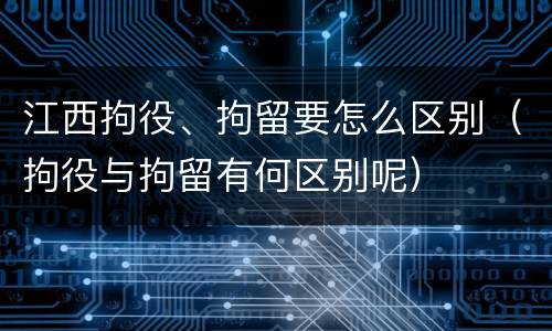 江西拘役、拘留要怎么区别（拘役与拘留有何区别呢）