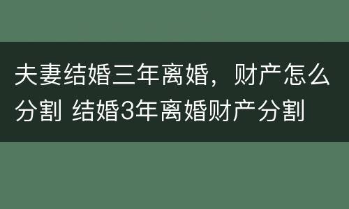 夫妻结婚三年离婚，财产怎么分割 结婚3年离婚财产分割