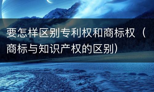 要怎样区别专利权和商标权（商标与知识产权的区别）
