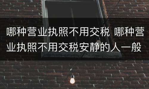 哪种营业执照不用交税 哪种营业执照不用交税安静的人一般很厉害