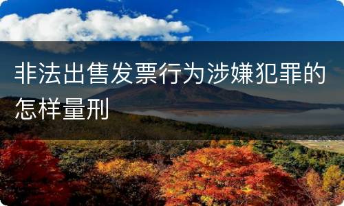 非法出售发票行为涉嫌犯罪的怎样量刑