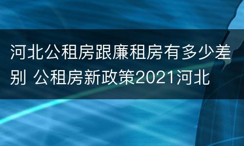 河北公租房跟廉租房有多少差别 公租房新政策2021河北