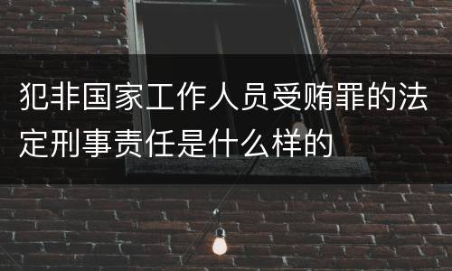犯非国家工作人员受贿罪的法定刑事责任是什么样的