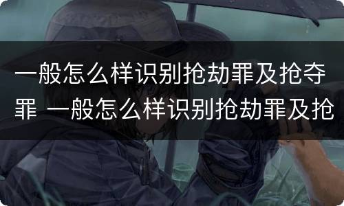 一般怎么样识别抢劫罪及抢夺罪 一般怎么样识别抢劫罪及抢夺罪名