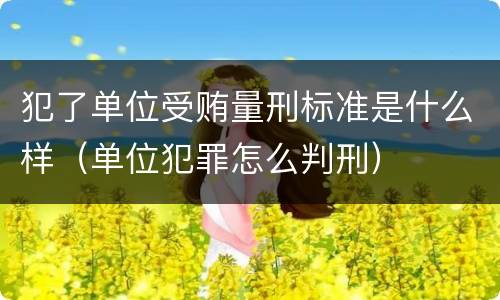 犯了单位受贿量刑标准是什么样（单位犯罪怎么判刑）