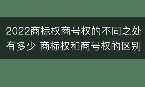 2022商标权商号权的不同之处有多少 商标权和商号权的区别