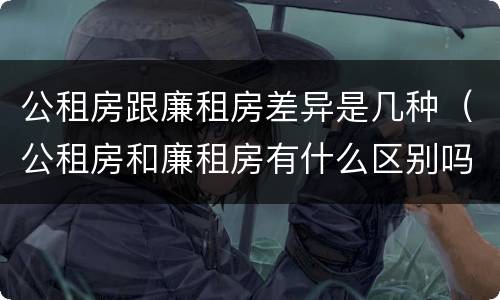 公租房跟廉租房差异是几种（公租房和廉租房有什么区别吗）