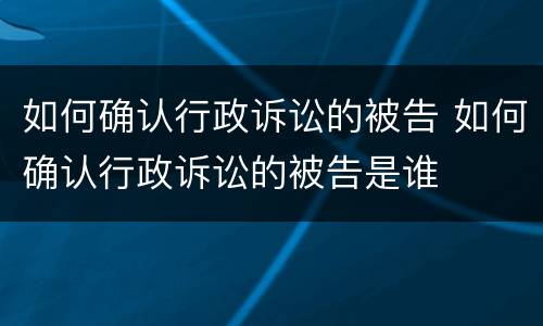 如何确认行政诉讼的被告 如何确认行政诉讼的被告是谁